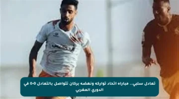 تعادل سلبي.. مباراة اتحاد تواركة ونهضة بركان تتواصل بالتعادل 0-0 في الدوري المغربي